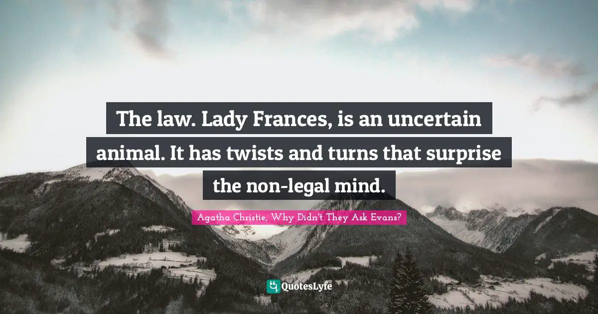 The law. Lady Frances, is an uncertain animal. It has twists and turns that surprise the non-legal mind.