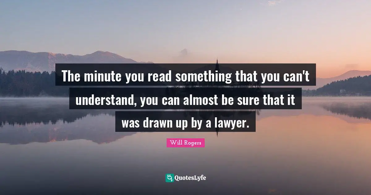 The minute you read something that you can't understand, you can almost be sure that it was drawn up by a lawyer.