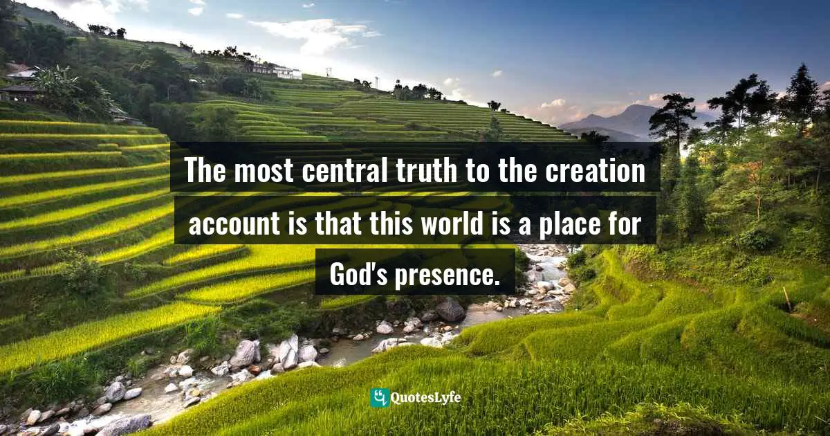 Genesis Quotes: "The most central truth to the creation account is that this world is a place for God's presence."