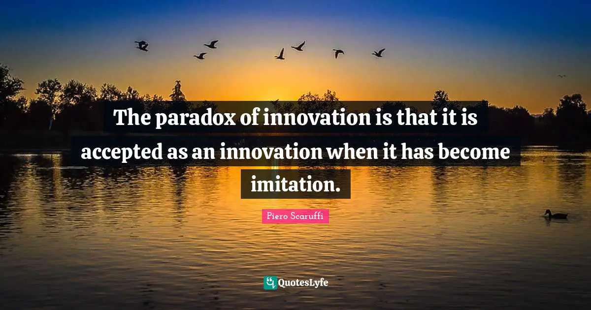 The paradox of innovation is that it is accepted as an innovation when it has become imitation.