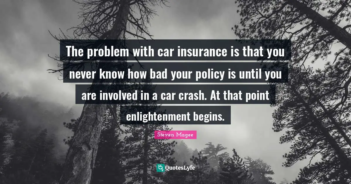 The problem with car insurance is that you never know how bad your policy is until you are involved in a car crash. At that point enlightenment begins.