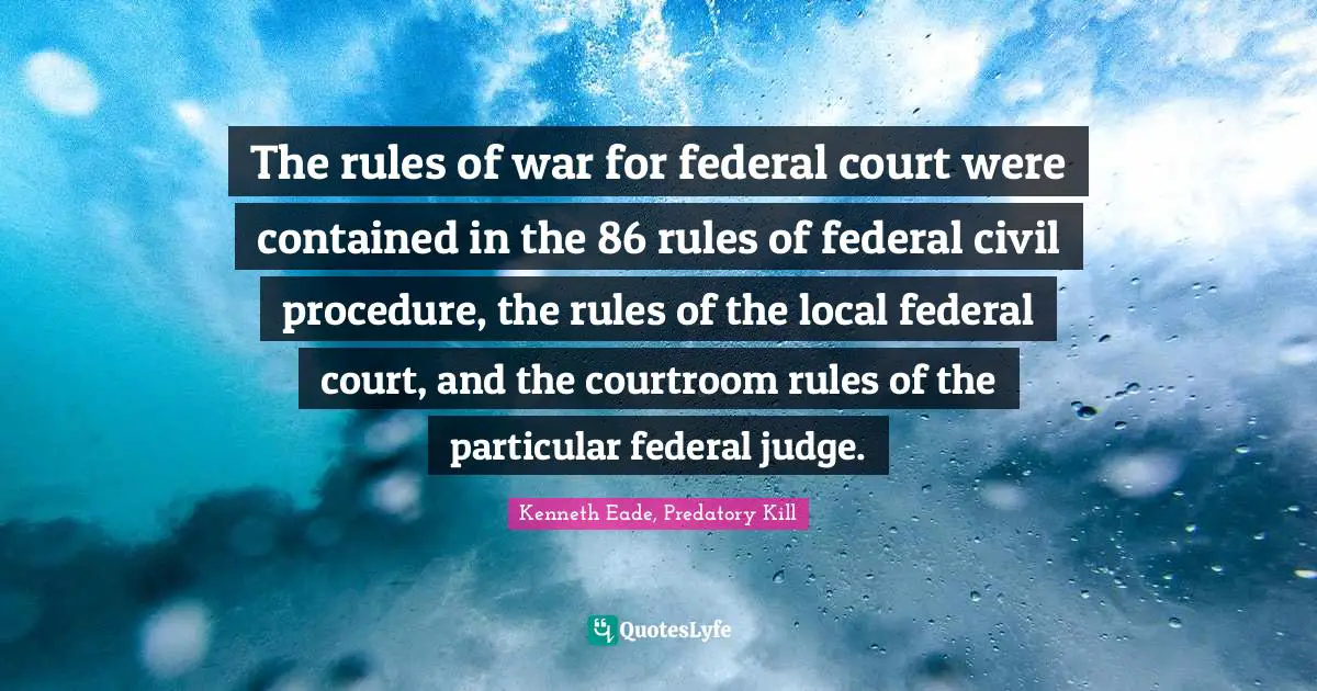 The rules of war for federal court were contained in the 86 rules of federal civil procedure, the rules of the local federal court, and the courtroom rules of the particular federal judge.