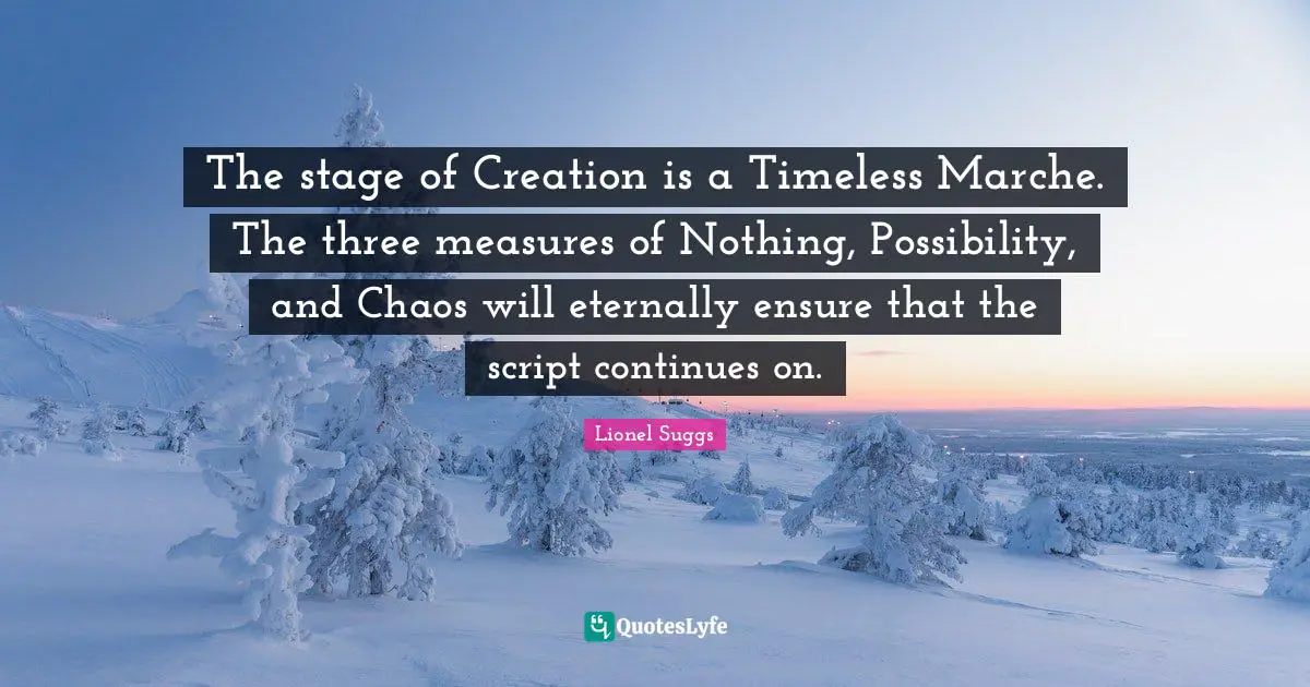 The stage of Creation is a Timeless Marche. The three measures of Nothing, Possibility, and Chaos will eternally ensure that the script continues on.