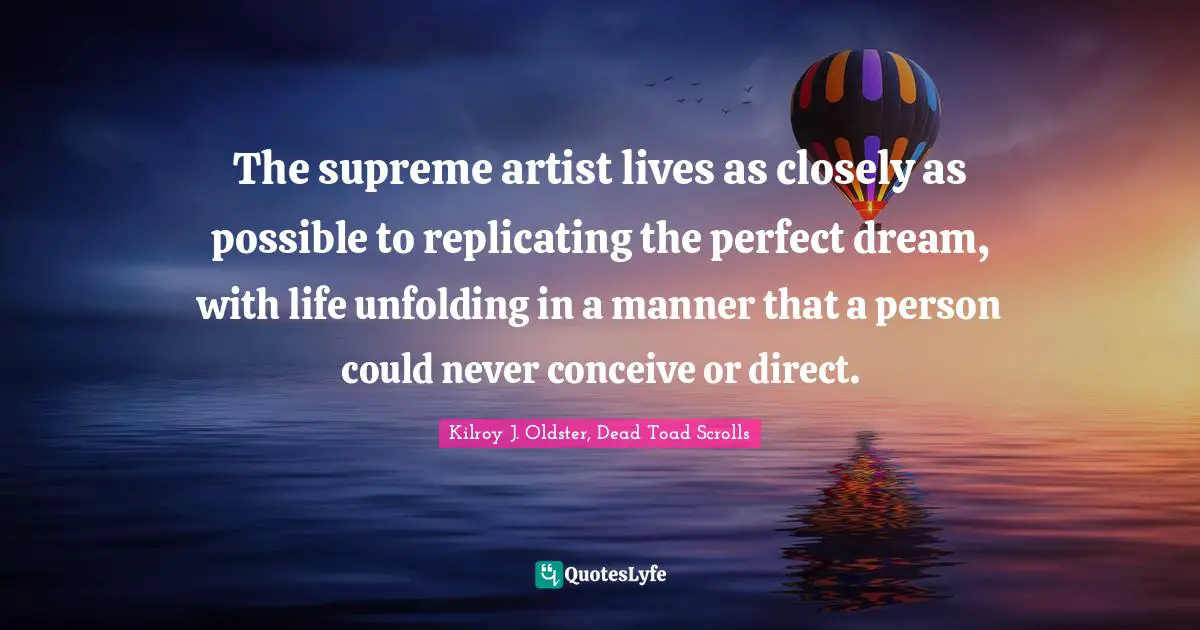 The supreme artist lives as closely as possible to replicating the perfect dream, with life unfolding in a manner that a person could never conceive or direct.