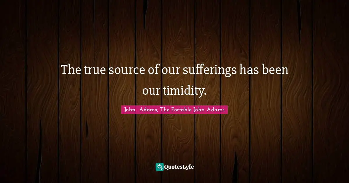 The true source of our sufferings has been our timidity.