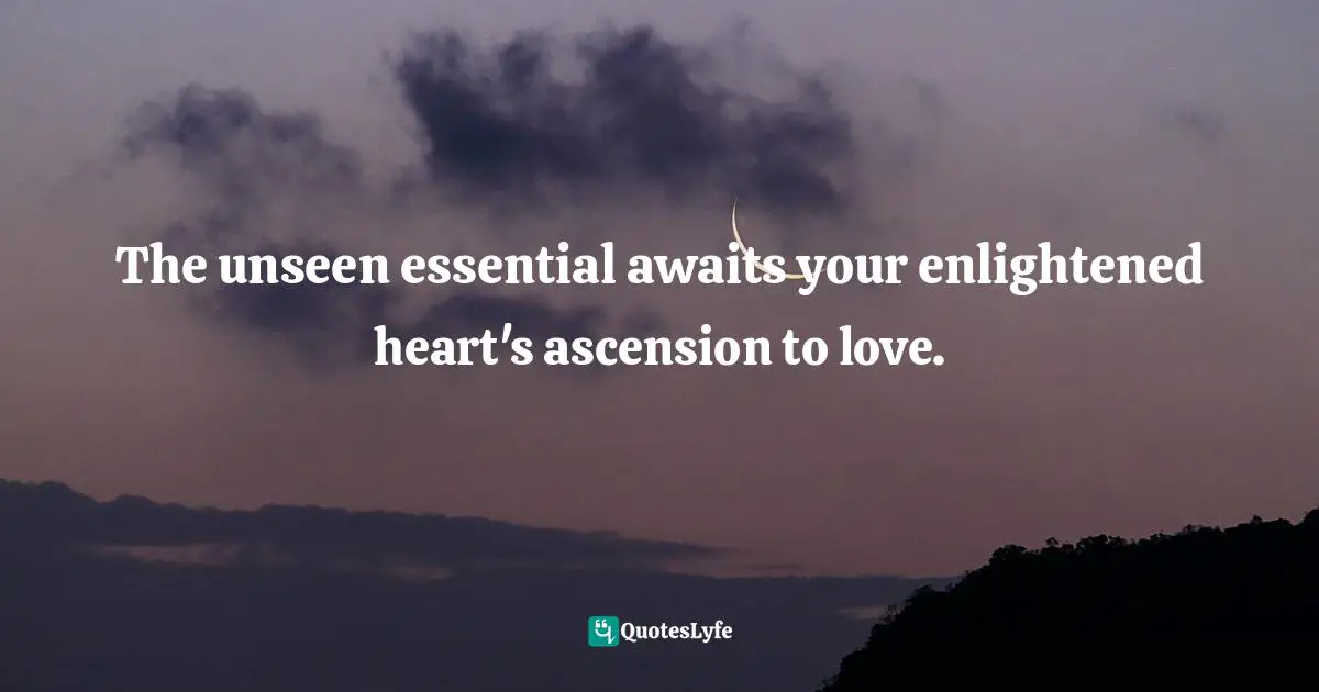 The unseen essential awaits your enlightened heart's ascension to love.