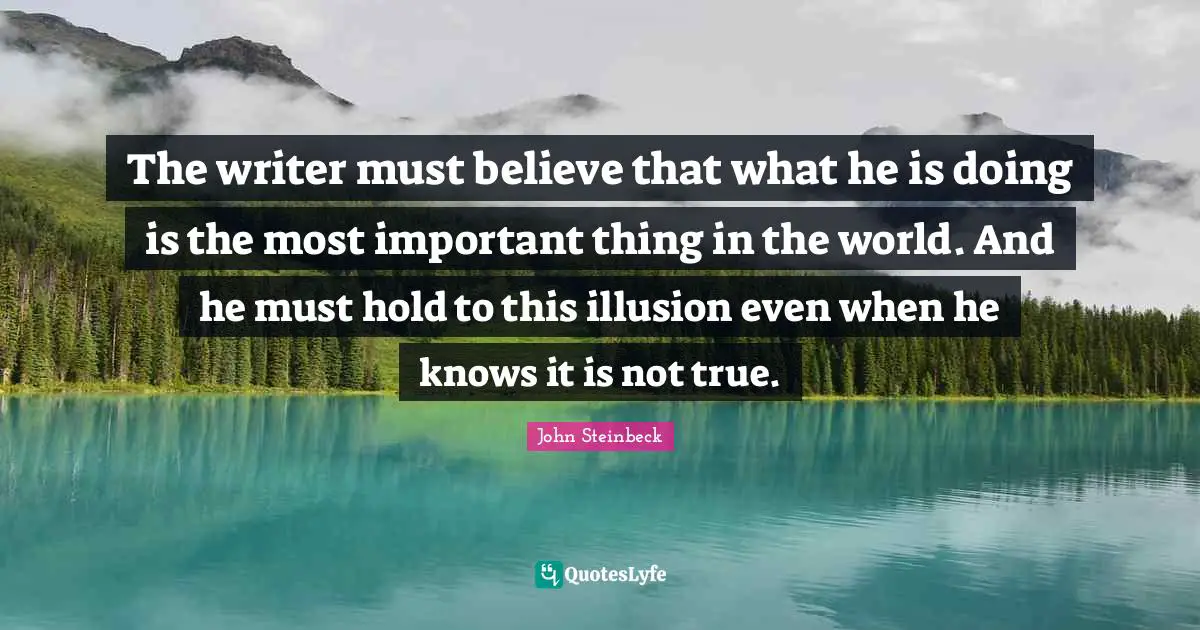 John Steinbeck Quotes: The writer must believe that what he is doing is the most important thing in the world. And he must hold to this illusion even when he knows it is not true.