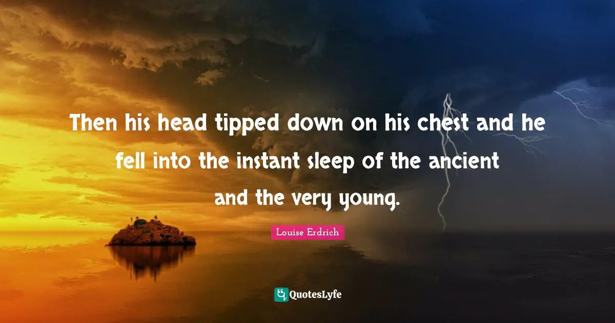 Then his head tipped down on his chest and he fell into the instant sleep of the ancient and the very young.