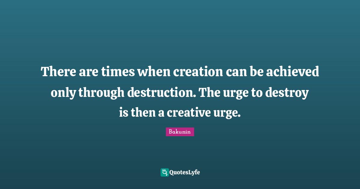 There are times when creation can be achieved only through destruction. The urge to destroy is then a creative urge.