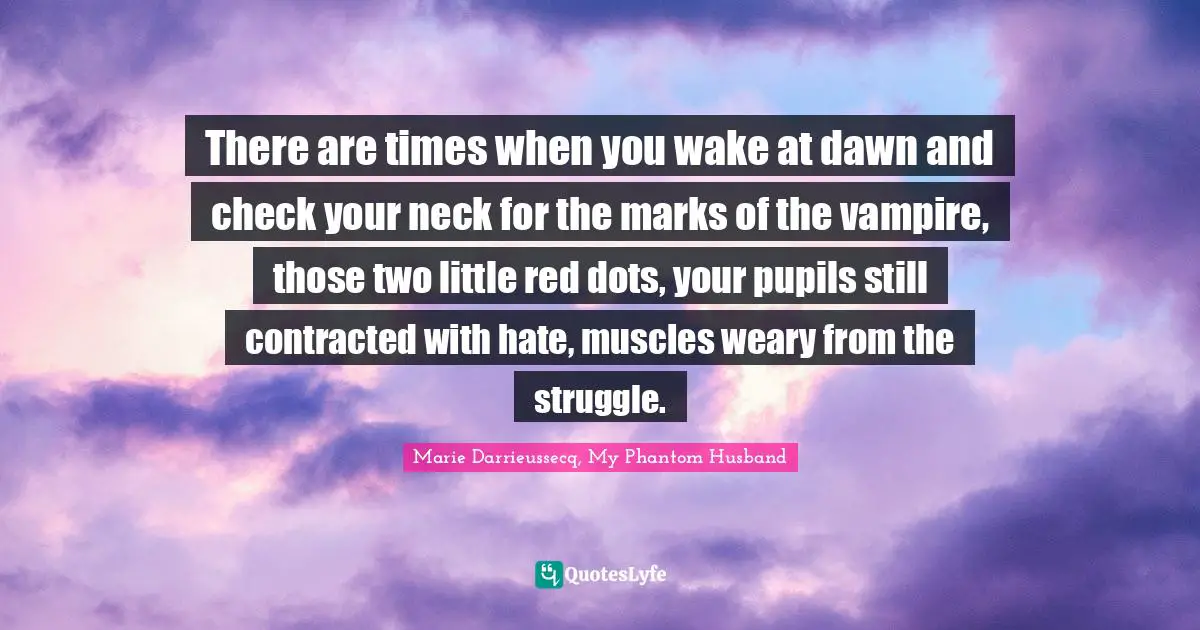 There are times when you wake at dawn and check your neck for the marks of the vampire, those two little red dots, your pupils still contracted with hate, muscles weary from the struggle.