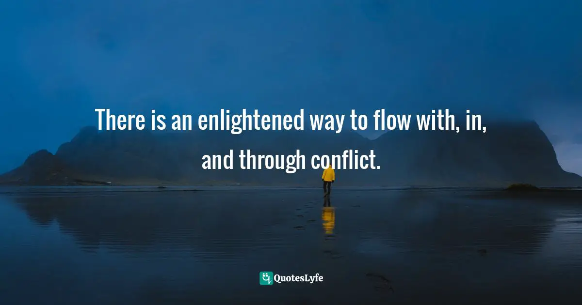 There is an enlightened way to flow with, in, and through conflict.