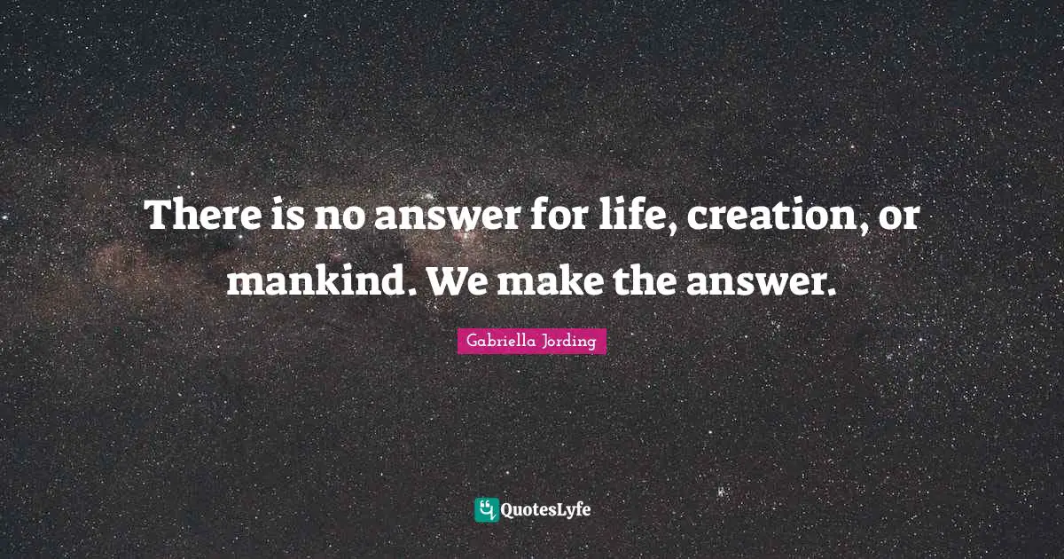 Gabriella Jording Quotes: "There is no answer for life, creation, or mankind. We make the answer."