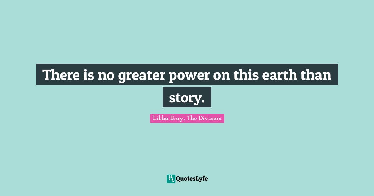 Libba Bray Quotes: "There is no greater power on this earth than story."
