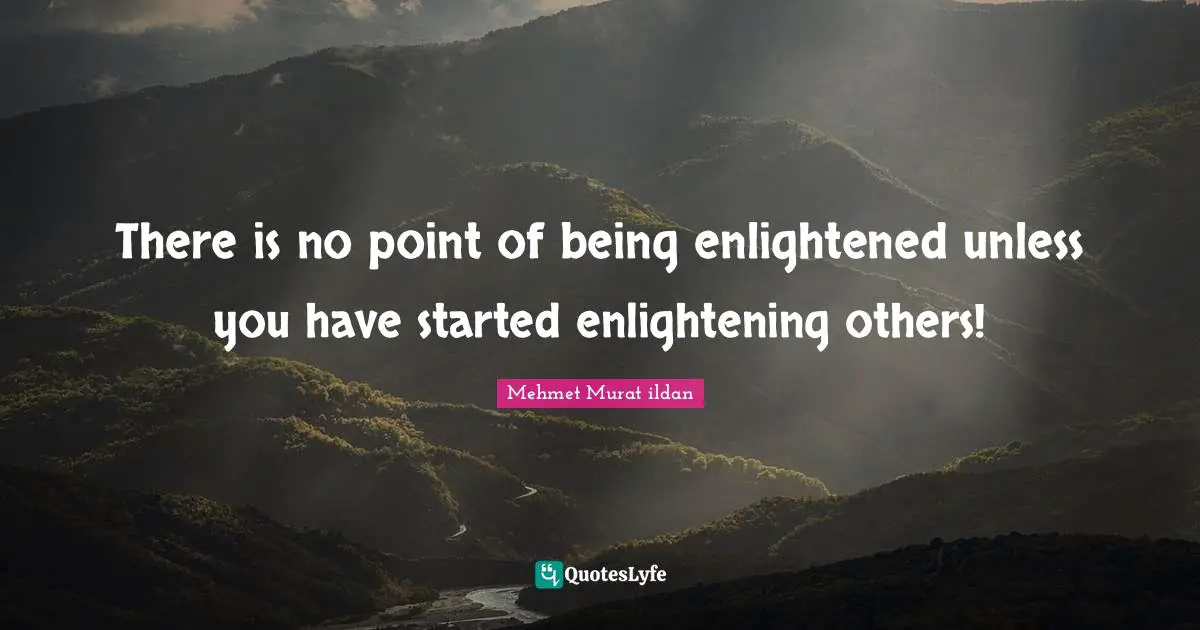 There is no point of being enlightened unless you have started enlightening others!