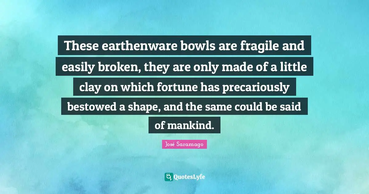These earthenware bowls are fragile and easily broken, they are only made of a little clay on which fortune has precariously bestowed a shape, and the same could be said of mankind.