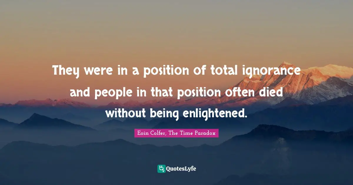They were in a position of total ignorance and people in that position often died without being enlightened.