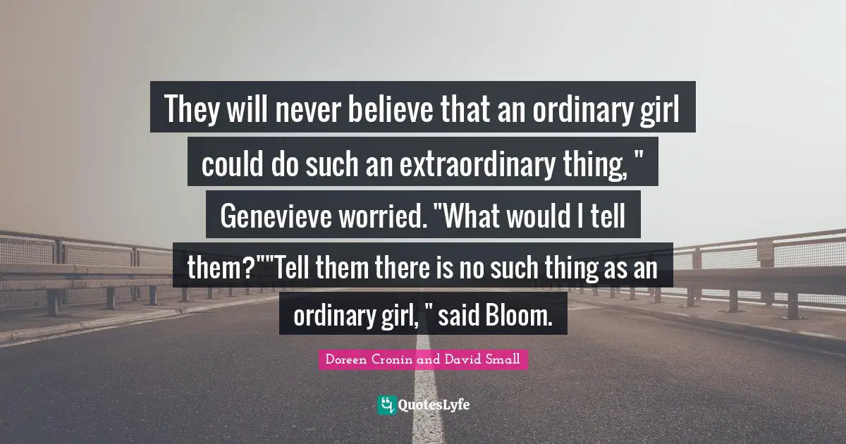 Doreen Cronin Quotes: "They will never believe that an ordinary girl could do such an extraordinary thing, " Genevieve worried. "What would I tell them?""Tell them there is no such thing as an ordinary girl, " said Bloom."