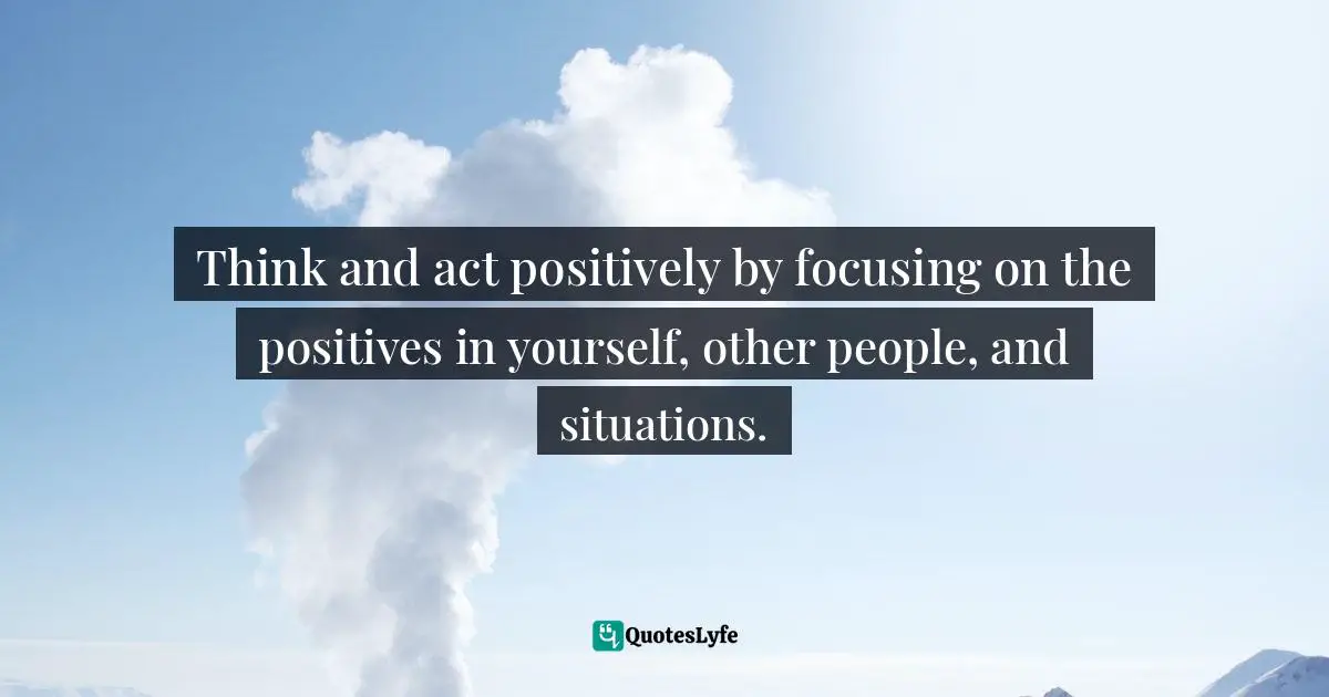 Susan C. Young, The Art Of Being: 8 Ways To Optimize Your Presence & Essence For Positive Impact Quotes: "Think and act positively by focusing on the positives in yourself, other people, and situations."