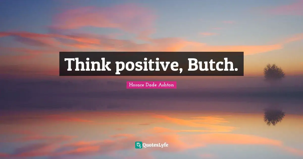 Think positive, Butch.