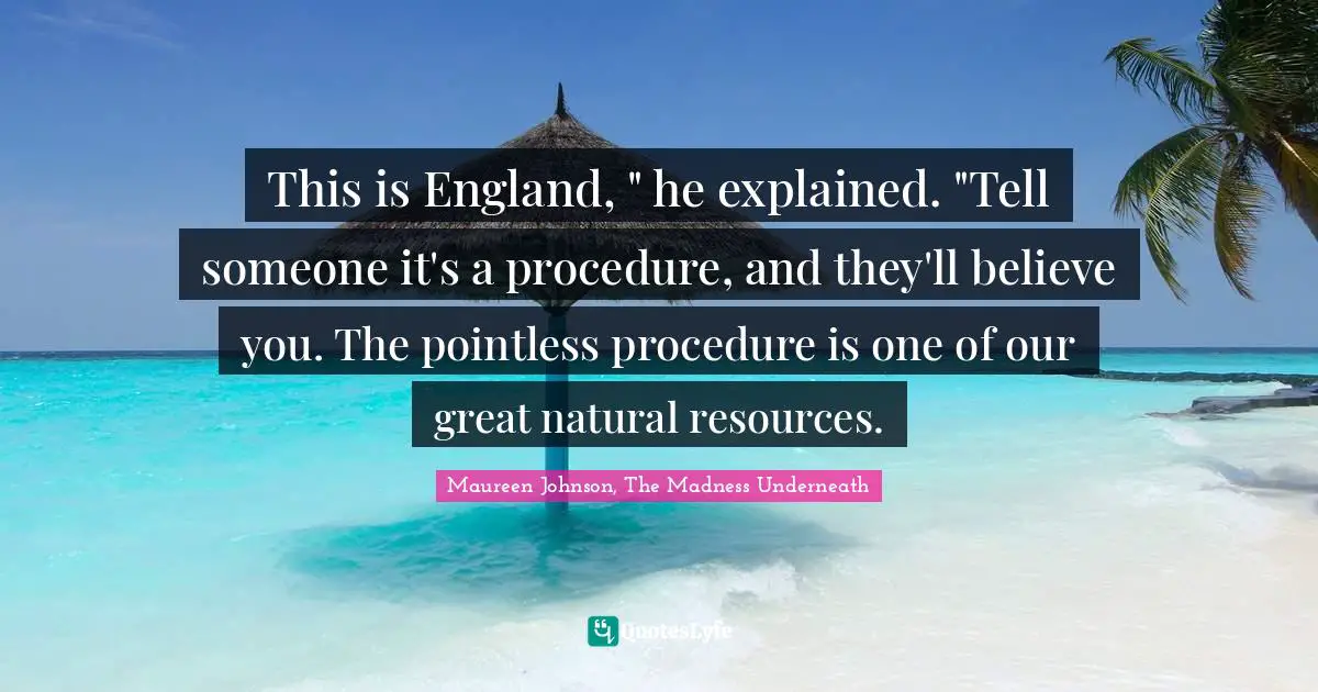This is England, " he explained. "Tell someone it's a procedure, and they'll believe you. The pointless procedure is one of our great natural resources.