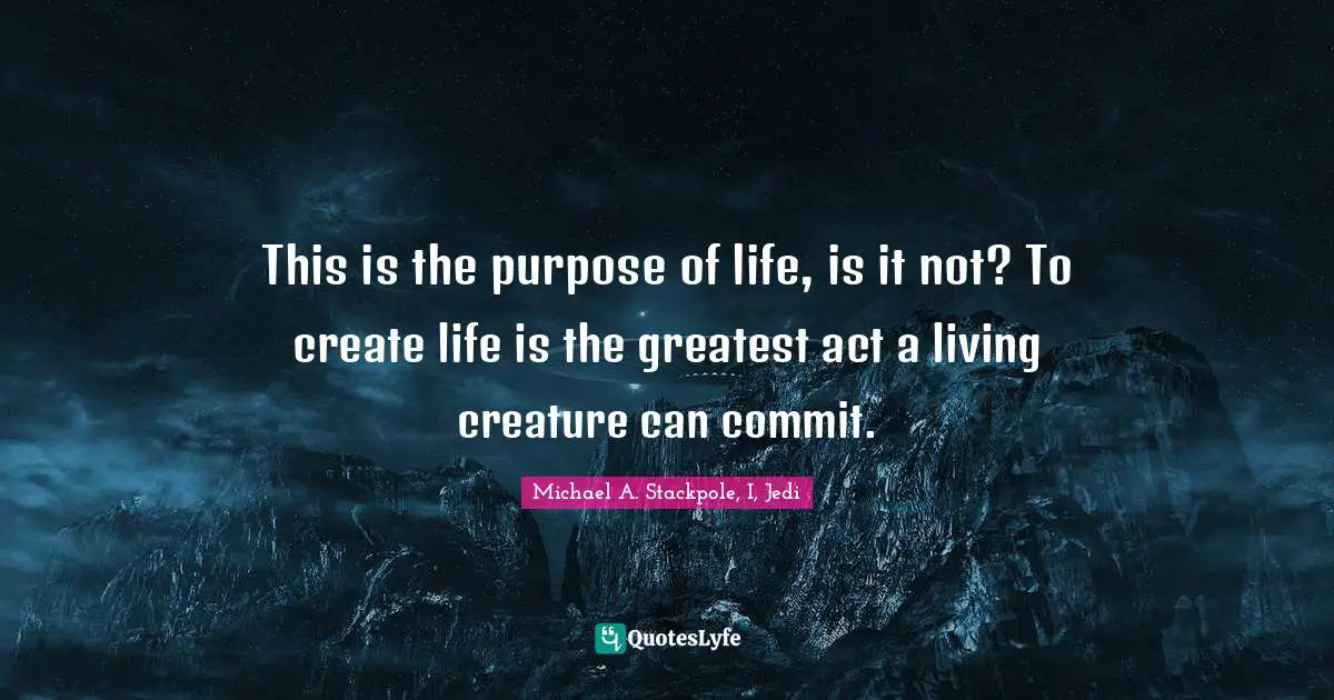 Michael A. Stackpole Quotes: "This is the purpose of life, is it not? To create life is the greatest act a living creature can commit."