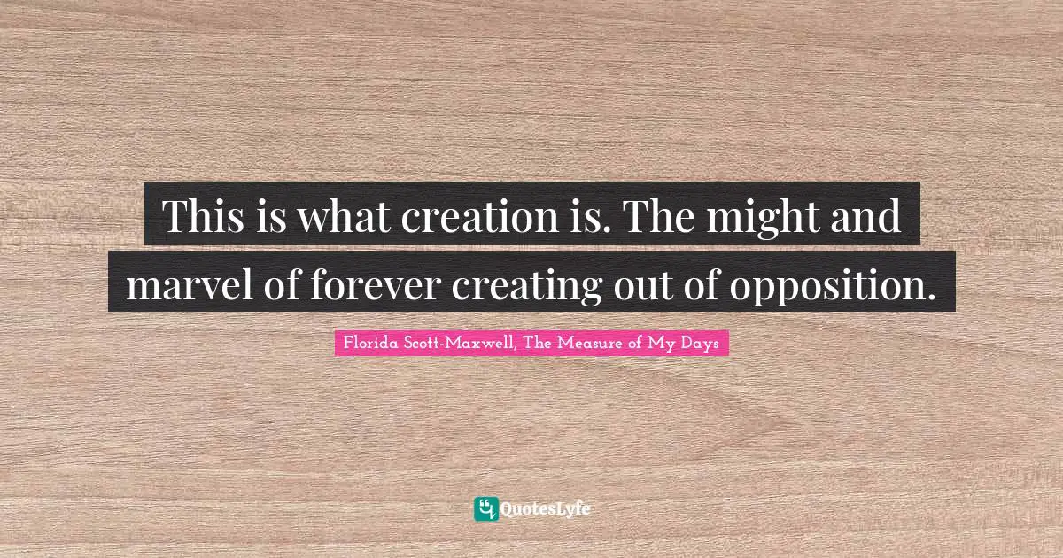 This is what creation is. The might and marvel of forever creating out of opposition.