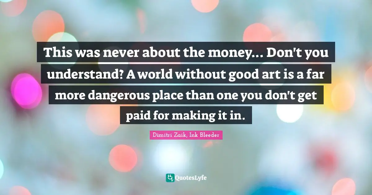 This was never about the money... Don't you understand? A world without good art is a far more dangerous place than one you don't get paid for making it in.