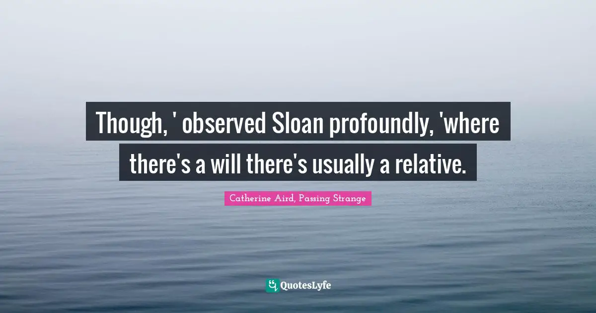 Catherine Aird Quotes: "Though, ' observed Sloan profoundly, 'where there's a will there's usually a relative."
