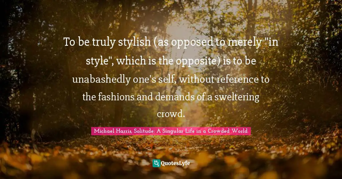 To be truly stylish (as opposed to merely "in style", which is the opposite) is to be unabashedly one's self, without reference to the fashions and demands of a sweltering crowd.