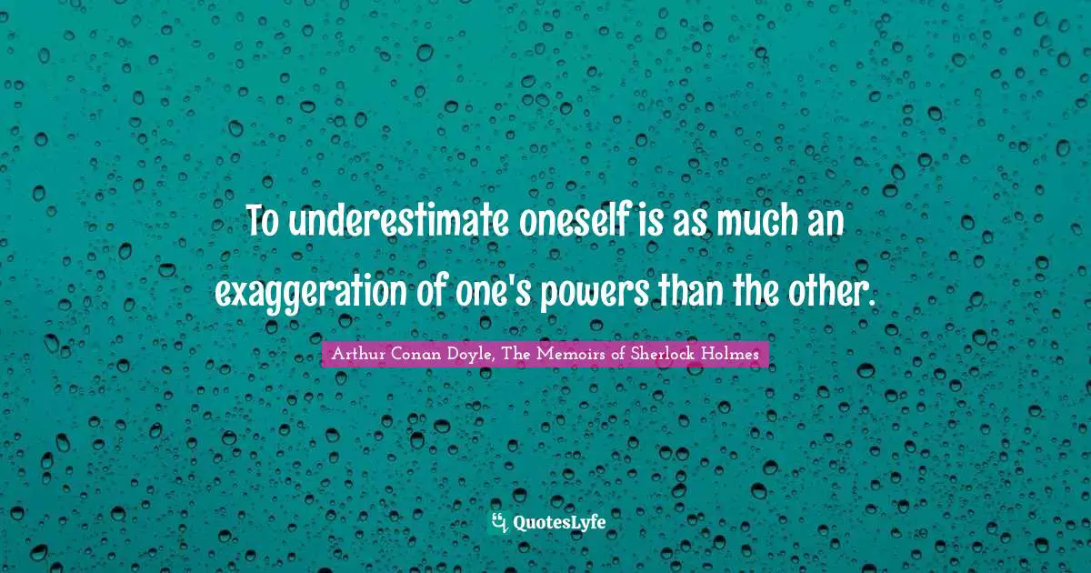 To underestimate oneself is as much an exaggeration of one's powers than the other.