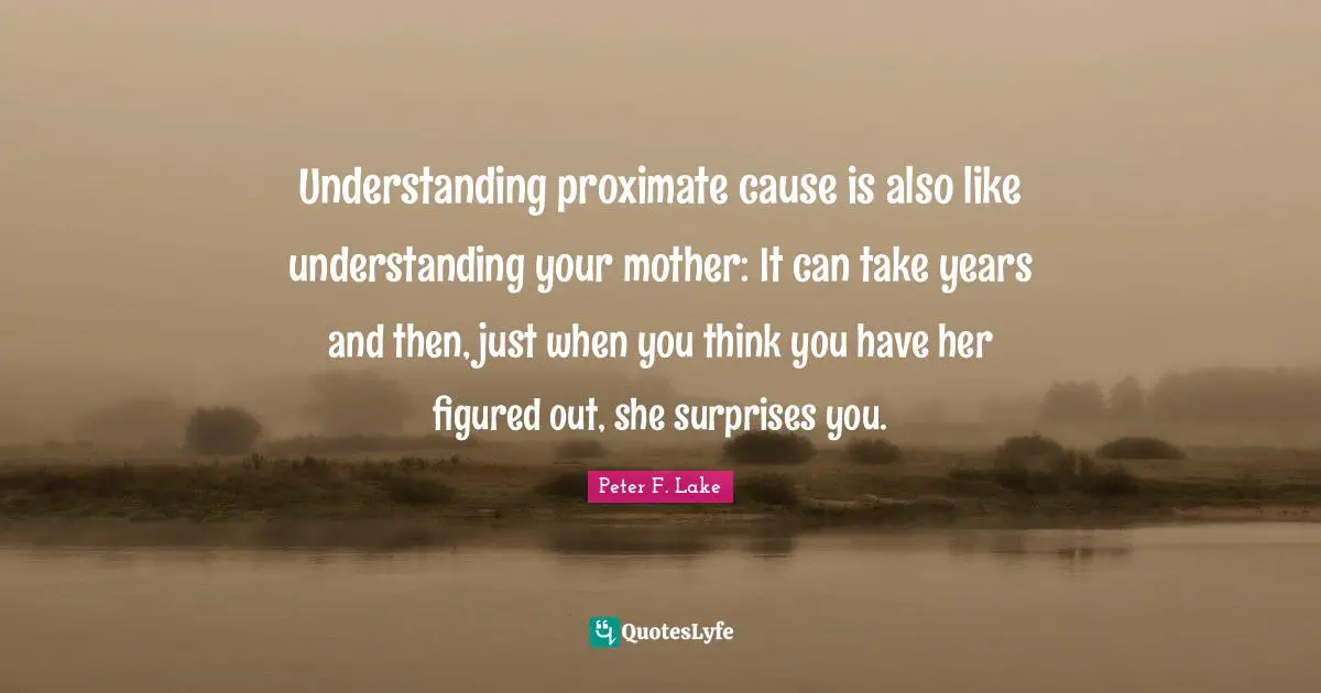 Peter F. Lake Quotes: "Understanding proximate cause is also like understanding your mother: It can take years and then, just when you think you have her figured out, she surprises you."