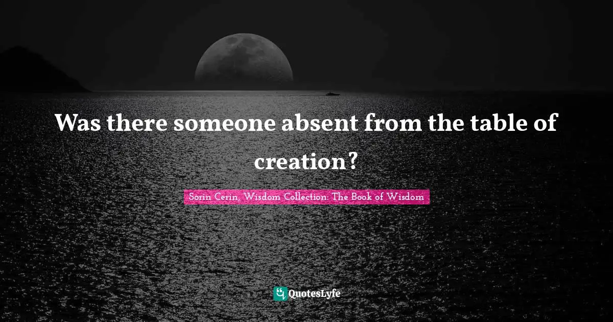 Sorin Cerin, Wisdom Collection: The Book Of Wisdom Quotes: "Was there someone absent from the table of creation?"