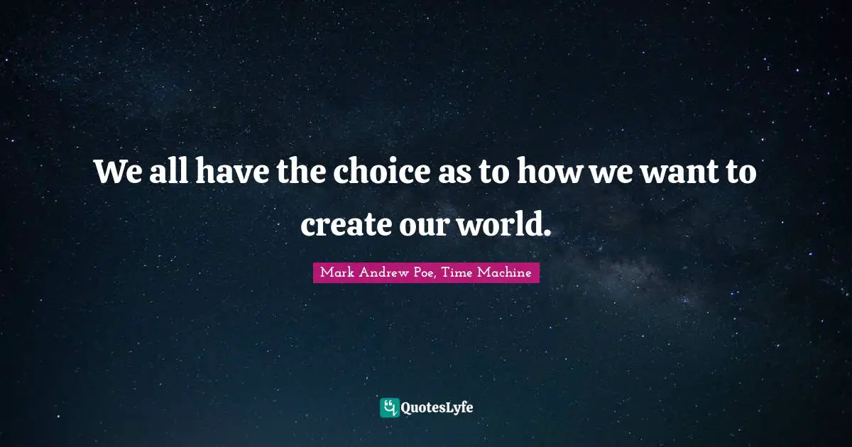 We all have the choice as to how we want to create our world.