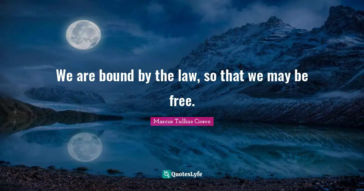 We are bound by the law, so that we may be free.