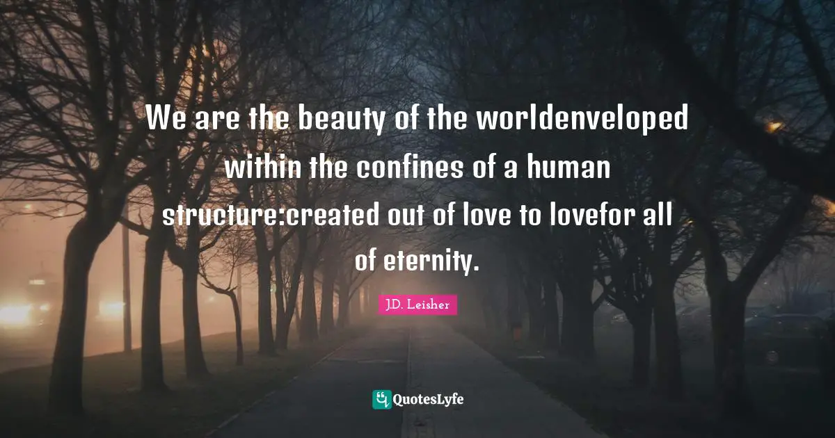 We are the beauty of the worldenveloped within the confines of a human structure:created out of love to lovefor all of eternity.