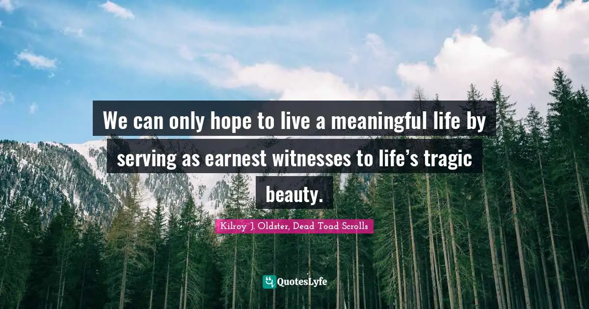 We can only hope to live a meaningful life by serving as earnest witnesses to life’s tragic beauty.