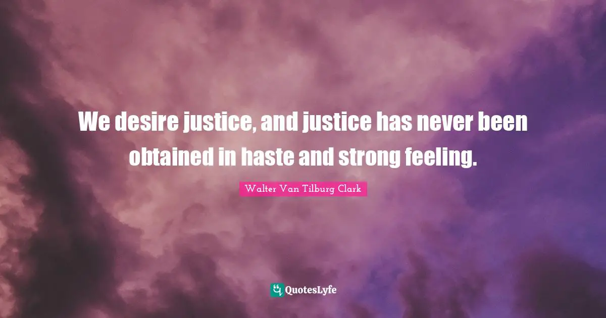 We desire justice, and justice has never been obtained in haste and strong feeling.
