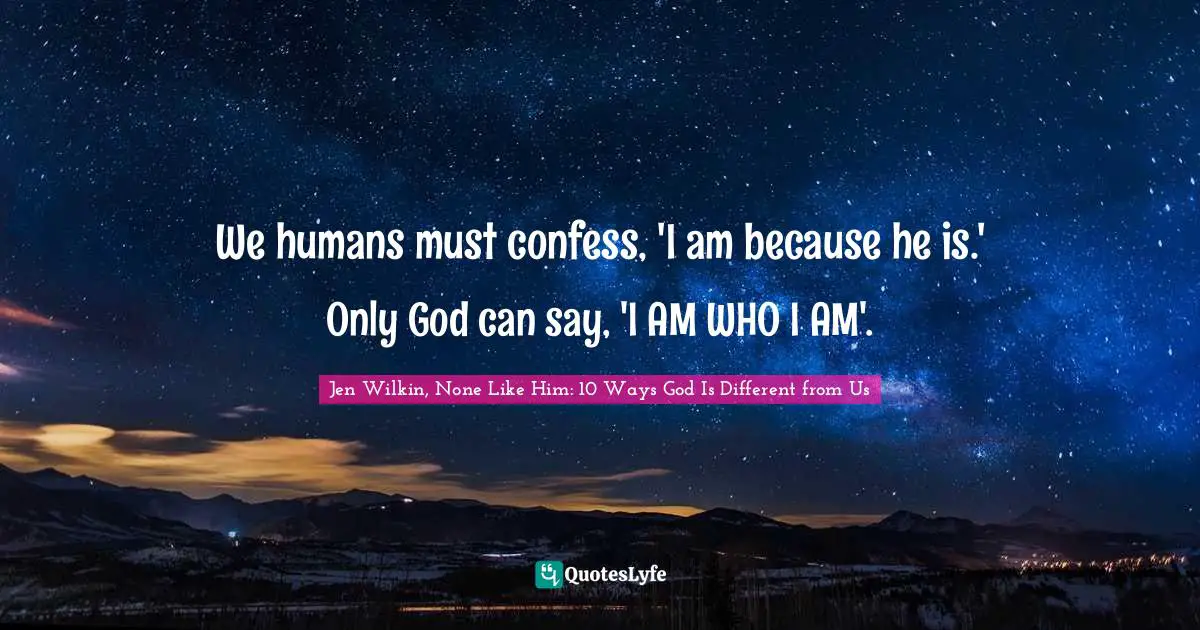 We humans must confess, 'I am because he is.' Only God can say, 'I AM WHO I AM'.