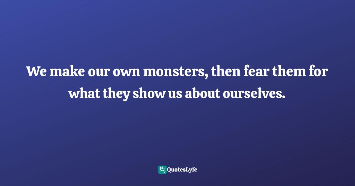 Frankenstein Quotes: "We make our own monsters, then fear them for what they show us about ourselves."