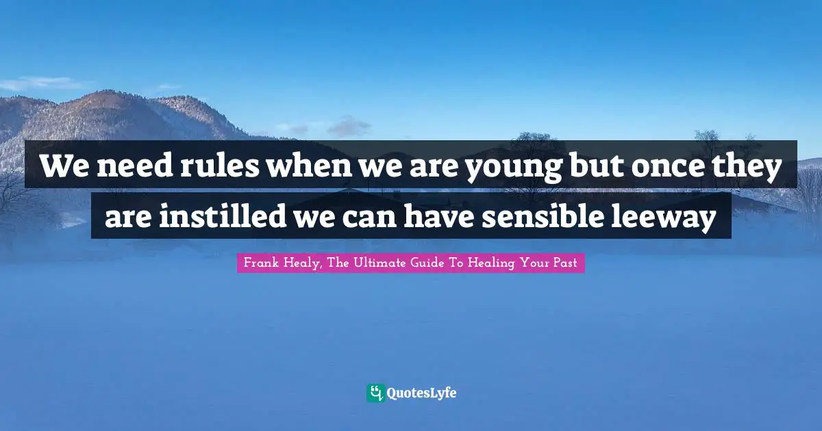 Frank Healy, The Ultimate Guide To Healing Your Past Quotes: "We need rules when we are young but once they are instilled we can have sensible leeway"