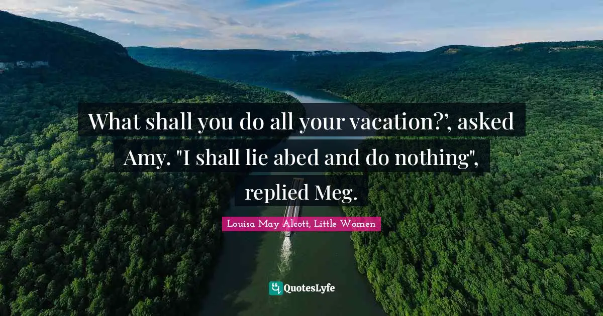 Louisa May Alcott, Little Women Quotes: What shall you do all your vacation?’, asked Amy. 