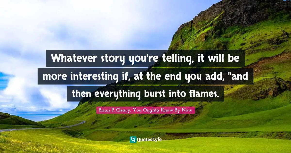 Whatever story you're telling, it will be more interesting if, at the end you add, "and then everything burst into flames.