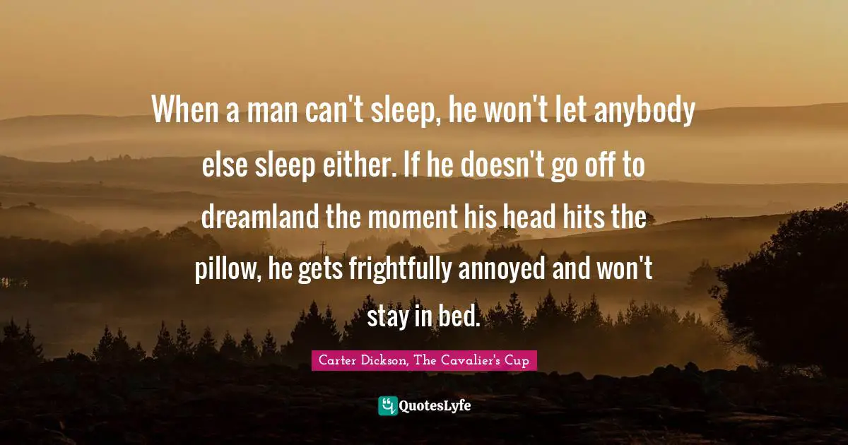 When a man can't sleep, he won't let anybody else sleep either. If he doesn't go off to dreamland the moment his head hits the pillow, he gets frightfully annoyed and won't stay in bed.