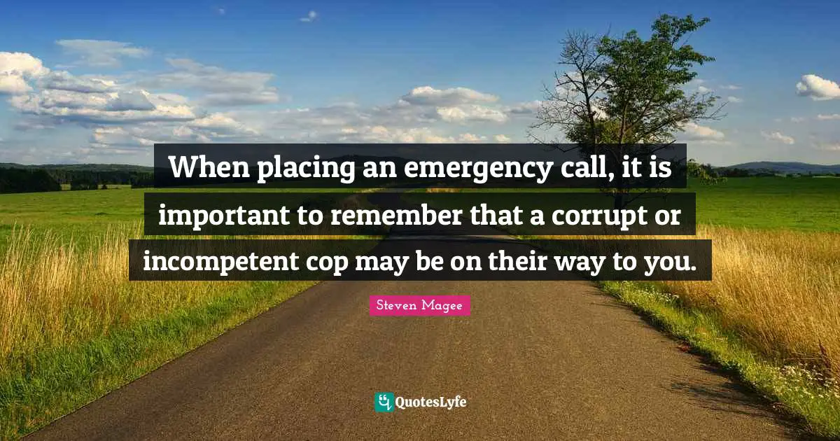 When placing an emergency call, it is important to remember that a corrupt or incompetent cop may be on their way to you.