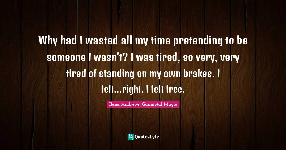 Why had I wasted all my time pretending to be someone I wasn't? I was tired, so very, very tired of standing on my own brakes. I felt...right. I felt free.