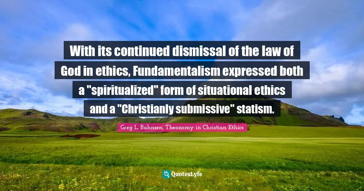 With its continued dismissal of the law of God in ethics, Fundamentalism expressed both a "spiritualized" form of situational ethics and a "Christianly submissive" statism.