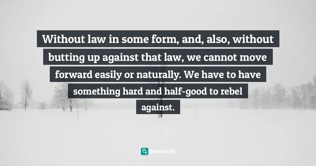 Richard Rohr, Falling Upward: A Spirituality For The Two Halves Of Life Quotes: "Without law in some form, and, also, without butting up against that law, we cannot move forward easily or naturally. We have to have something hard and half-good to rebel against."