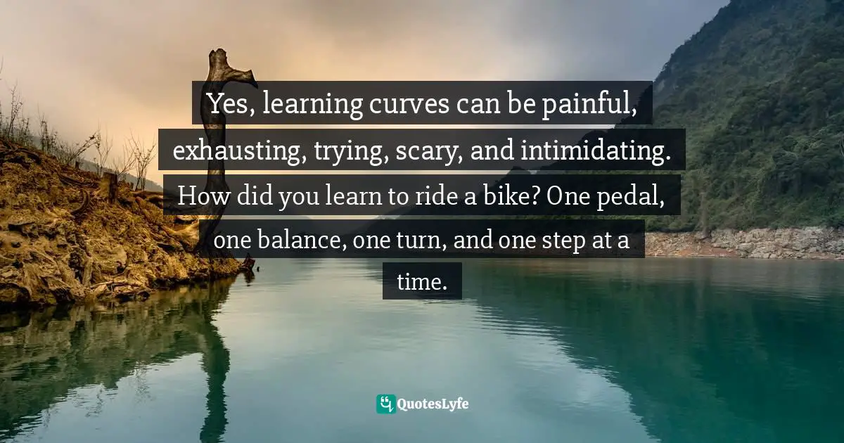 Susan C. Young, The Art Of Being: 8 Ways To Optimize Your Presence & Essence For Positive Impact Quotes: "Yes, learning curves can be painful, exhausting, trying, scary, and intimidating. How did you learn to ride a bike? One pedal, one balance, one turn, and one step at a time."