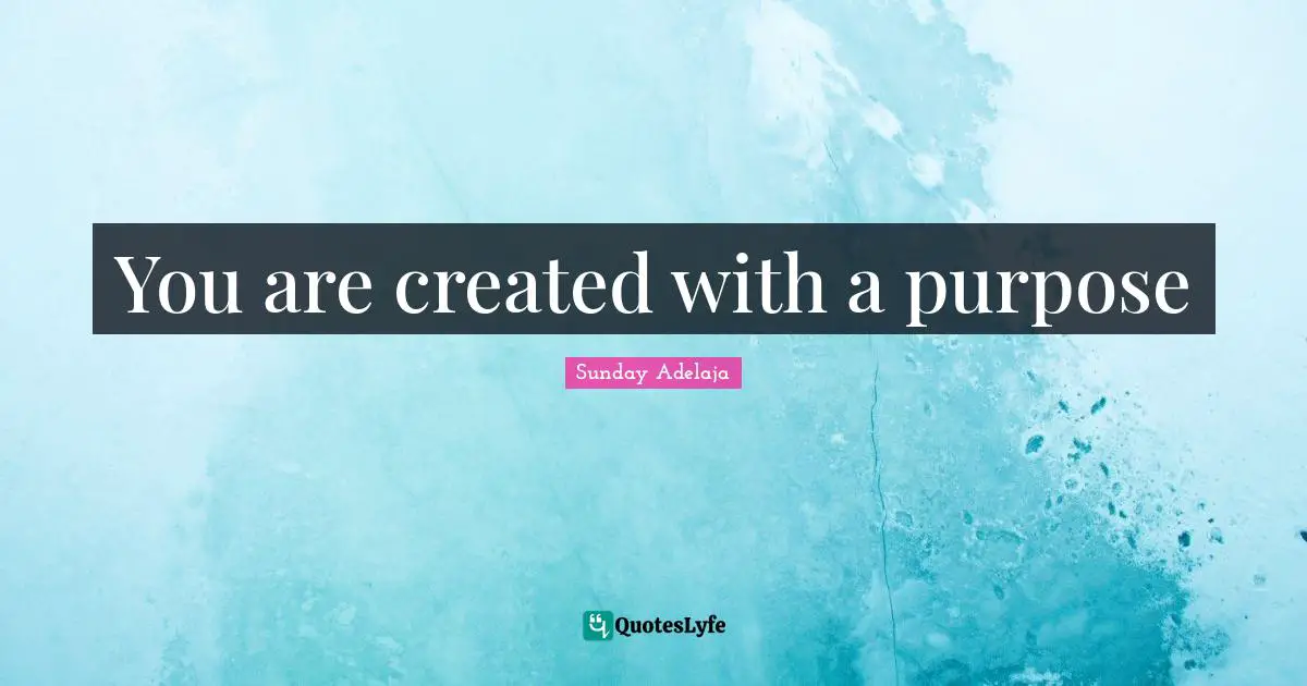 You are created with a purpose