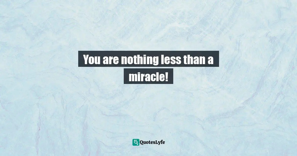 You are nothing less than a miracle!